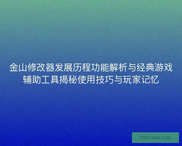 金山修改器发展历程功能解析与经典游戏辅助工具揭秘使用技巧与玩家记忆