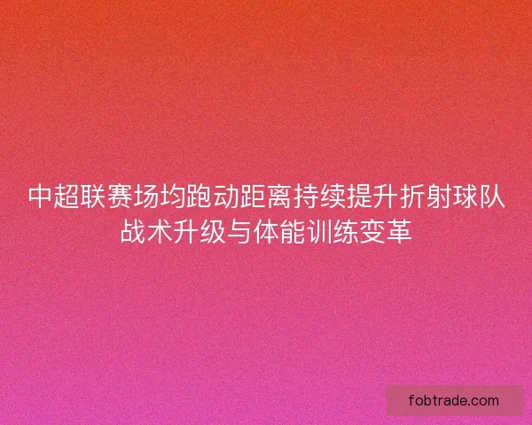 中超联赛场均跑动距离持续提升折射球队战术升级与体能训练变革