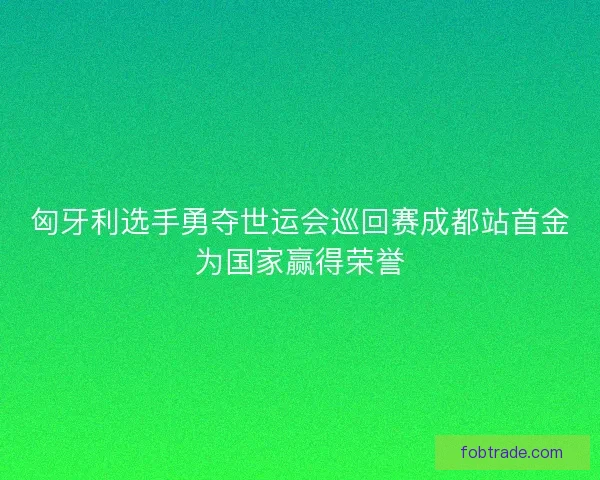 匈牙利选手勇夺世运会巡回赛成都站首金为国家赢得荣誉