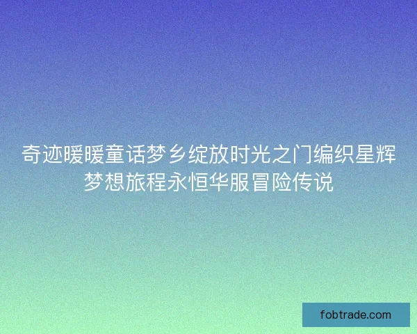 奇迹暖暖童话梦乡绽放时光之门编织星辉梦想旅程永恒华服冒险传说