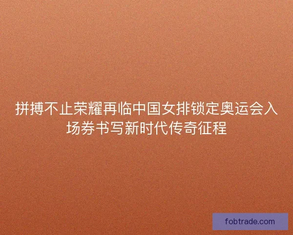 拼搏不止荣耀再临中国女排锁定奥运会入场券书写新时代传奇征程