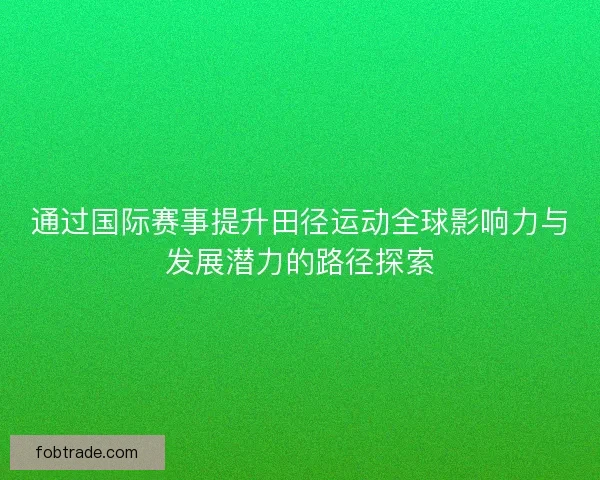 通过国际赛事提升田径运动全球影响力与发展潜力的路径探索
