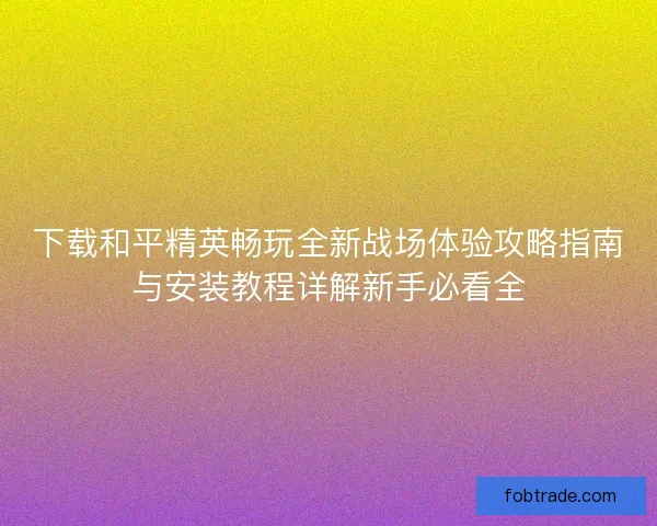 下载和平精英畅玩全新战场体验攻略指南与安装教程详解新手必看全